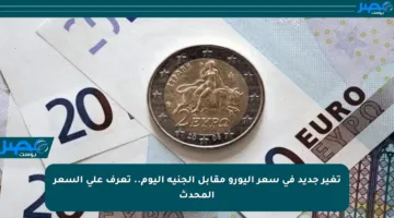 تغير جديد في سعر اليورو مقابل الجنيه اليوم.. تعرف على السعر المحدث